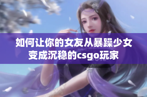 如何让你的女友从暴躁少女变成沉稳的csgo玩家