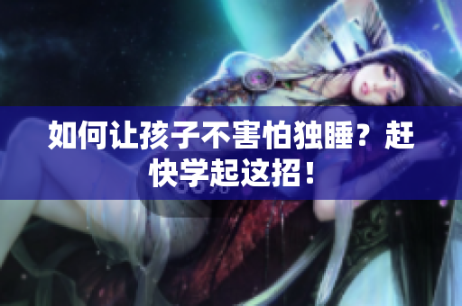 如何让孩子不害怕独睡？赶快学起这招！