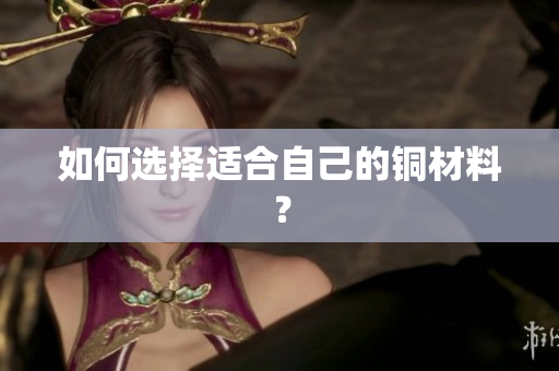 如何选择适合自己的铜材料？