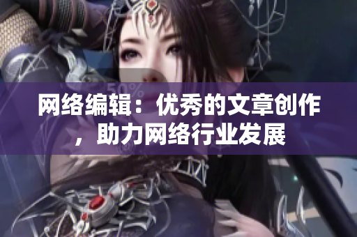 网络编辑：优秀的文章创作，助力网络行业发展