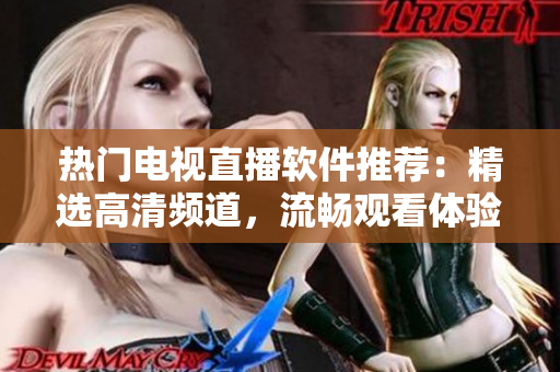 热门电视直播软件推荐：精选高清频道，流畅观看体验