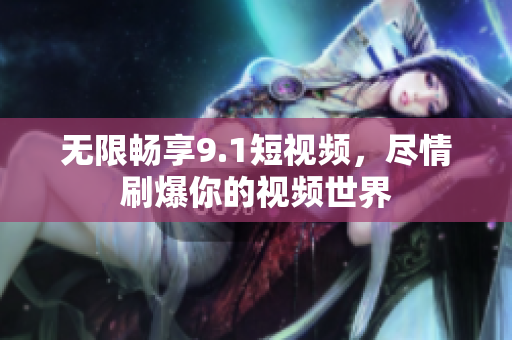 无限畅享9.1短视频，尽情刷爆你的视频世界