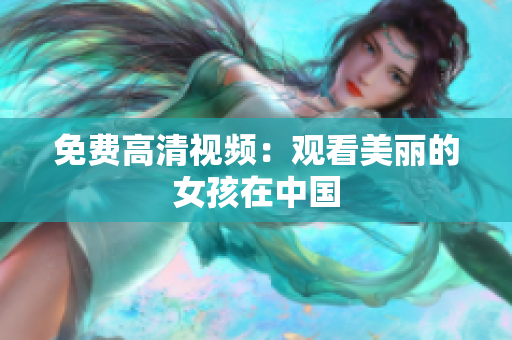 免费高清视频：观看美丽的女孩在中国