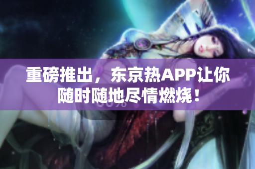重磅推出，东京热APP让你随时随地尽情燃烧！