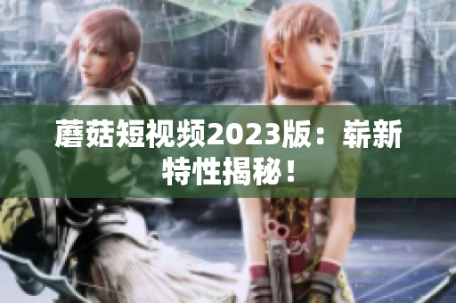 蘑菇短视频2023版：崭新特性揭秘！