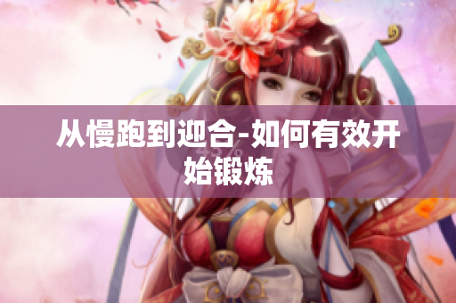 从慢跑到迎合-如何有效开始锻炼