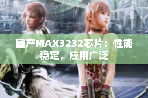 国产MAX3232芯片：性能稳定，应用广泛