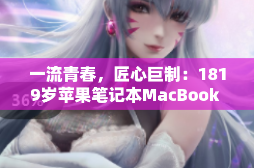 一流青春，匠心巨制：1819岁苹果笔记本MacBook Pro重现高清！