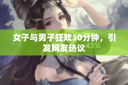 女子与男子狂欢30分钟，引发网友热议