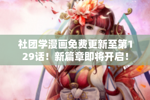 社团学漫画免费更新至第129话！新篇章即将开启！