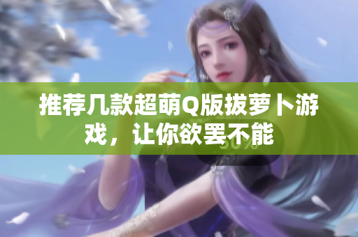 推荐几款超萌Q版拔萝卜游戏，让你欲罢不能