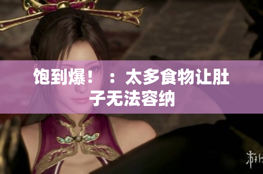 饱到爆！ ：太多食物让肚子无法容纳