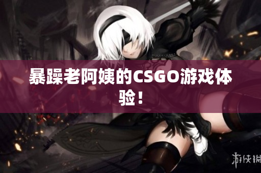暴躁老阿姨的CSGO游戏体验！