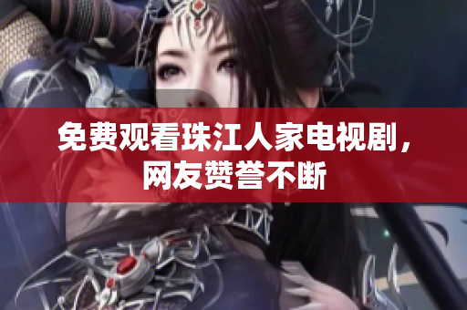 免费观看珠江人家电视剧，网友赞誉不断