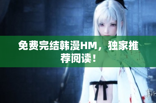 免费完结韩漫HM，独家推荐阅读！