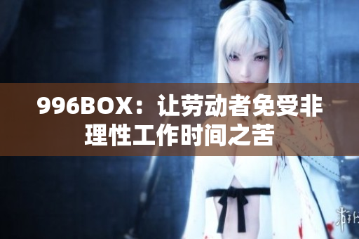 996BOX：让劳动者免受非理性工作时间之苦