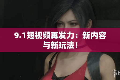9.1短视频再发力：新内容与新玩法！