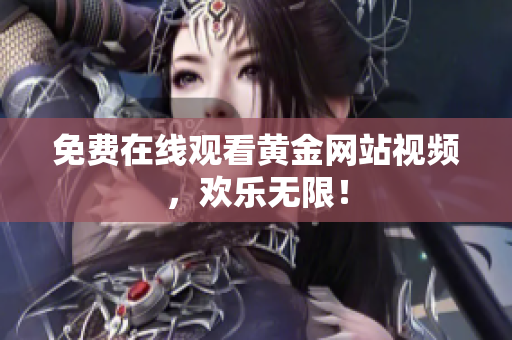 免费在线观看黄金网站视频，欢乐无限！