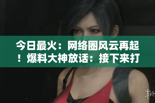 今日最火：网络圈风云再起！爆料大神放话：接下来打热点！
