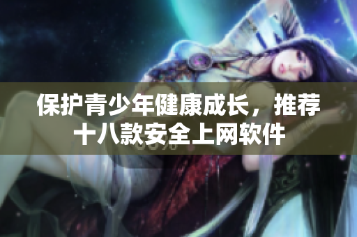 保护青少年健康成长，推荐十八款安全上网软件