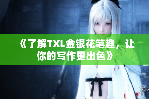 《了解TXL金银花笔趣，让你的写作更出色》