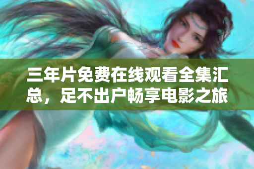 三年片免费在线观看全集汇总，足不出户畅享电影之旅