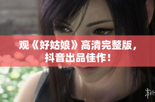 观《好姑娘》高清完整版，抖音出品佳作！