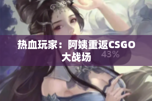热血玩家：阿姨重返CSGO大战场