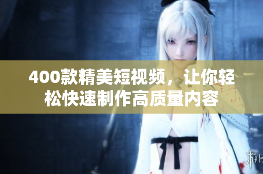 400款精美短视频，让你轻松快速制作高质量内容