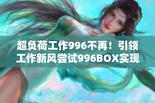 超负荷工作996不再！引领工作新风尝试996BOX实现高效工作