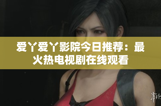 爱丫爱丫影院今日推荐：最火热电视剧在线观看