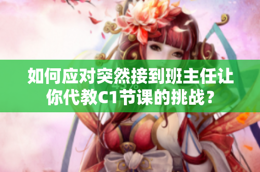 如何应对突然接到班主任让你代教C1节课的挑战？