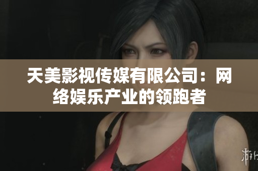 天美影视传媒有限公司：网络娱乐产业的领跑者