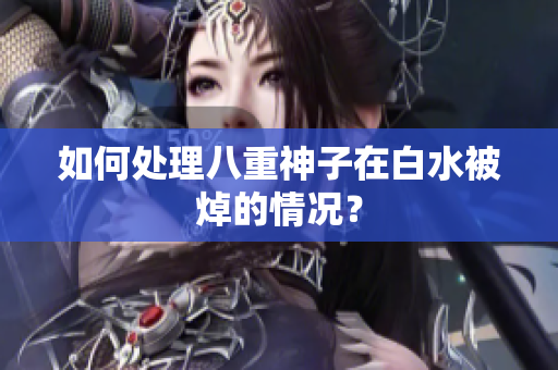 如何处理八重神子在白水被焯的情况？
