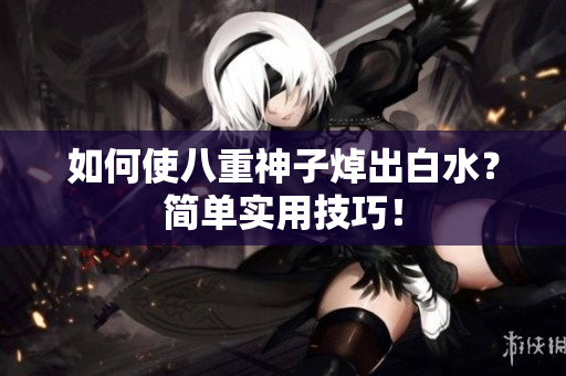 如何使八重神子焯出白水？简单实用技巧！