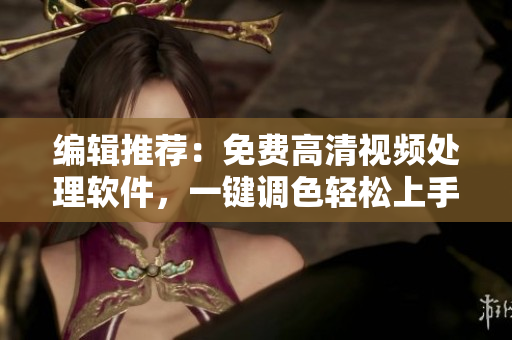 编辑推荐：免费高清视频处理软件，一键调色轻松上手
