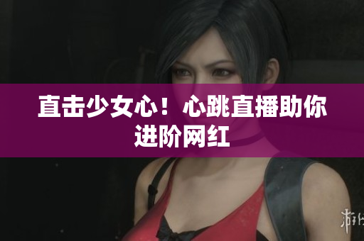 直击少女心！心跳直播助你进阶网红
