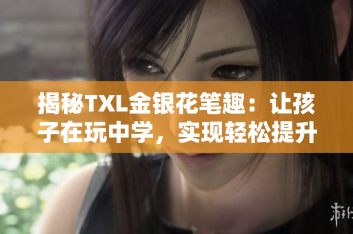揭秘TXL金银花笔趣：让孩子在玩中学，实现轻松提升阅读和写作能力！