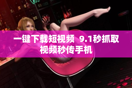 一键下载短视频  9.1秒抓取视频秒传手机