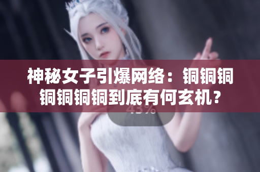 神秘女子引爆网络：铜铜铜铜铜铜铜到底有何玄机？