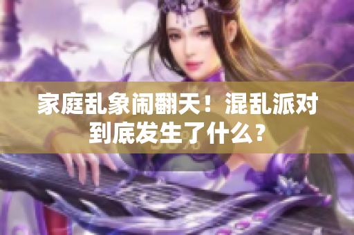 家庭乱象闹翻天！混乱派对到底发生了什么？