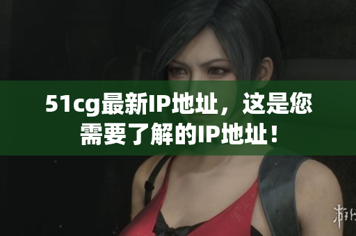 51cg最新IP地址，这是您需要了解的IP地址！