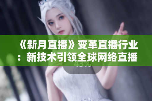 《新月直播》变革直播行业：新技术引领全球网络直播风向