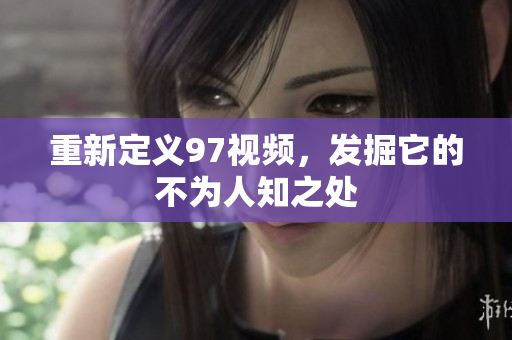 重新定义97视频，发掘它的不为人知之处