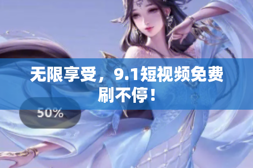 无限享受，9.1短视频免费刷不停！