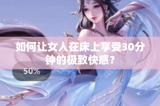 如何让女人在床上享受30分钟的极致快感？