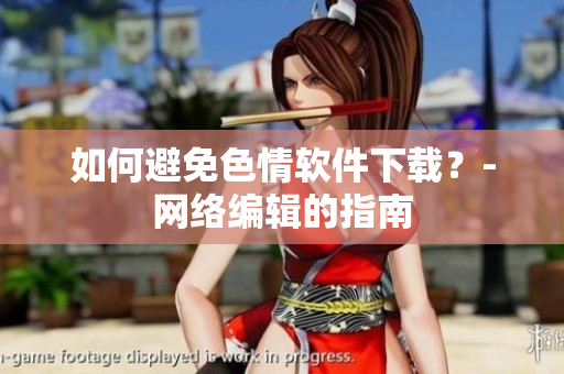 如何避免色情软件下载？-网络编辑的指南