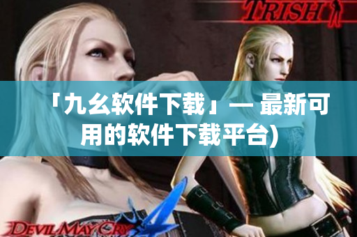 「九幺软件下载」— 最新可用的软件下载平台)