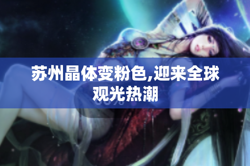 苏州晶体变粉色,迎来全球观光热潮