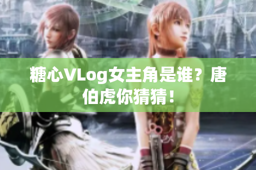 糖心VLog女主角是谁？唐伯虎你猜猜！
